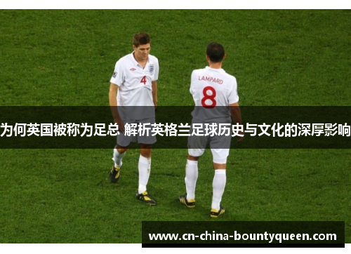 为何英国被称为足总 解析英格兰足球历史与文化的深厚影响