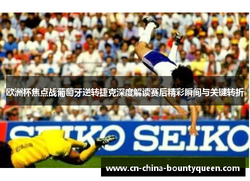 欧洲杯焦点战葡萄牙逆转捷克深度解读赛后精彩瞬间与关键转折 欧洲杯焦点战葡萄牙逆转捷克深度解读赛后精彩瞬间与关键转折