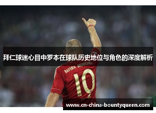拜仁球迷心目中罗本在球队历史地位与角色的深度解析 拜仁球迷心目中罗本在球队历史地位与角色的深度解析