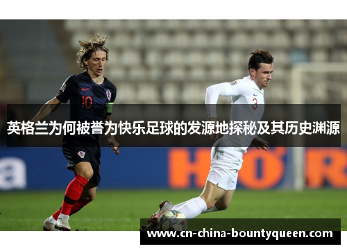 英格兰为何被誉为快乐足球的发源地探秘及其历史渊源