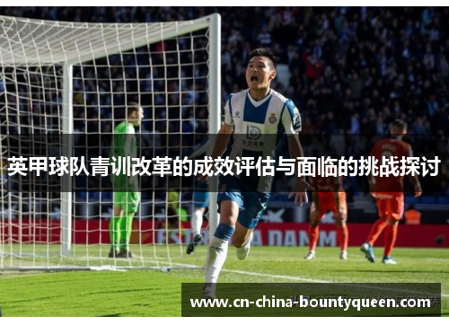 英甲球队青训改革的成效评估与面临的挑战探讨