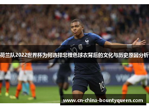 荷兰队2022世界杯为何选择非橙色球衣背后的文化与历史原因分析
