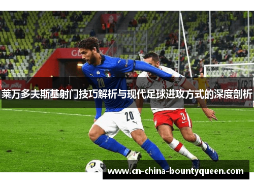 莱万多夫斯基射门技巧解析与现代足球进攻方式的深度剖析