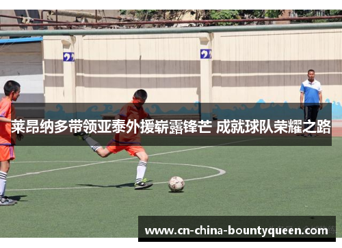 莱昂纳多带领亚泰外援崭露锋芒 成就球队荣耀之路