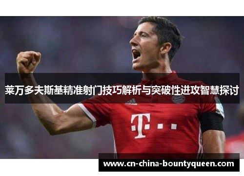 莱万多夫斯基精准射门技巧解析与突破性进攻智慧探讨 莱万多夫斯基精准射门技巧解析与突破性进攻智慧探讨