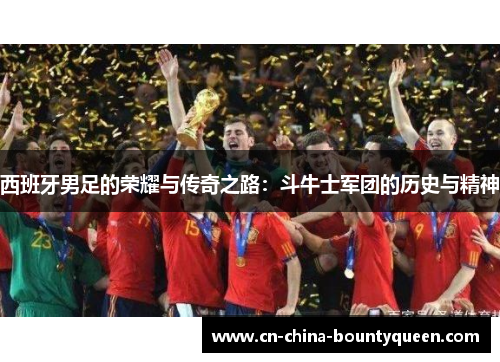 西班牙男足的荣耀与传奇之路：斗牛士军团的历史与精神