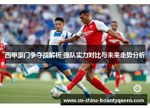 西甲豪门争夺战解析 强队实力对比与未来走势分析