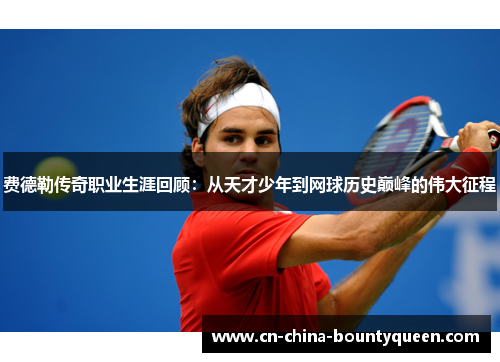 费德勒传奇职业生涯回顾：从天才少年到网球历史巅峰的伟大征程