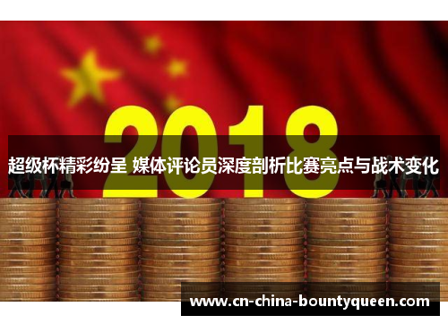 超级杯精彩纷呈 媒体评论员深度剖析比赛亮点与战术变化
