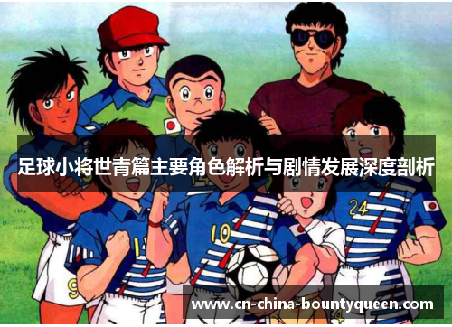 足球小将世青篇主要角色解析与剧情发展深度剖析