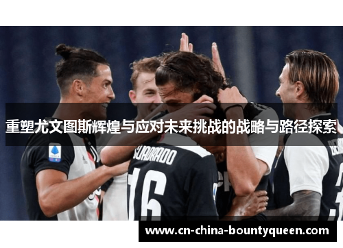 重塑尤文图斯辉煌与应对未来挑战的战略与路径探索