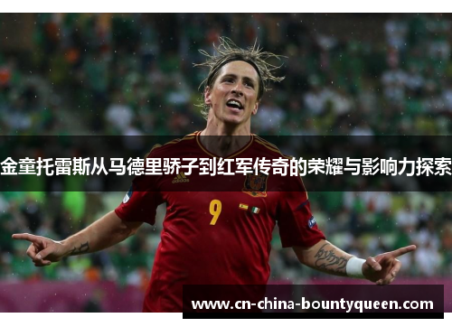 金童托雷斯从马德里骄子到红军传奇的荣耀与影响力探索 金童托雷斯从马德里骄子到红军传奇的荣耀与影响力探索