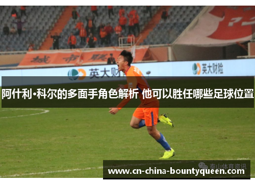 阿什利·科尔的多面手角色解析 他可以胜任哪些足球位置 阿什利·科尔的多面手角色解析 他可以胜任哪些足球位置