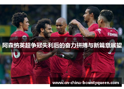 阿森纳英超争冠失利后的奋力拼搏与新篇章展望