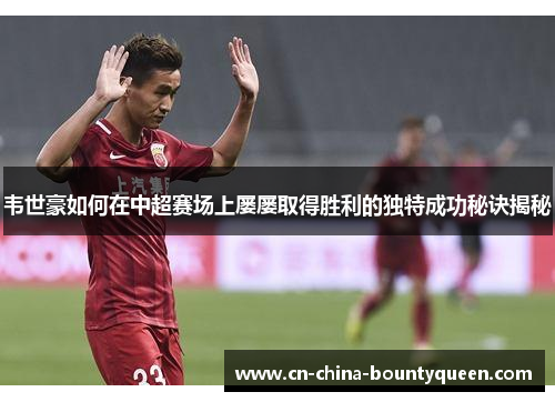 韦世豪如何在中超赛场上屡屡取得胜利的独特成功秘诀揭秘 韦世豪如何在中超赛场上屡屡取得胜利的独特成功秘诀揭秘