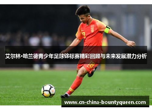艾尔林·哈兰德青少年足球锦标赛精彩回顾与未来发展潜力分析