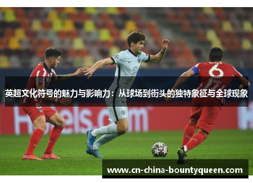 英超文化符号的魅力与影响力：从球场到街头的独特象征与全球现象