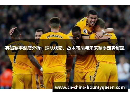 英超赛事深度分析:球队状态、战术布局与未来赛季走势展望 英超赛事深度分析:球队状态、战术布局与未来赛季走势展望