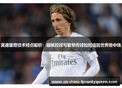 莫德里奇技术特点解析：细腻控球与智慧传球如何成就世界级中场