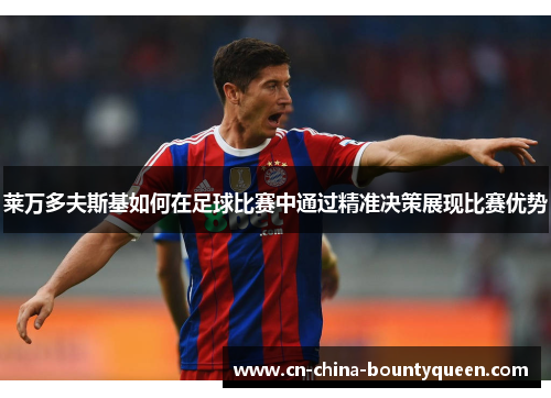 莱万多夫斯基如何在足球比赛中通过精准决策展现比赛优势 莱万多夫斯基如何在足球比赛中通过精准决策展现比赛优势