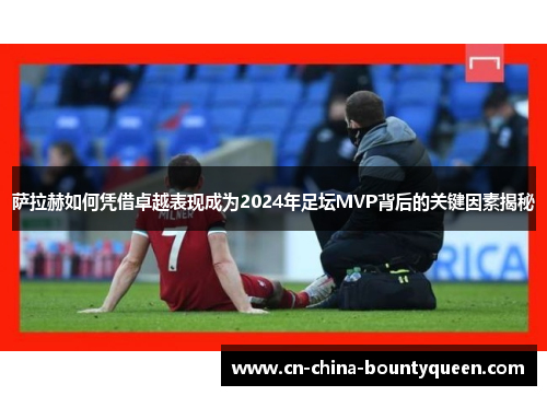 萨拉赫如何凭借卓越表现成为2024年足坛MVP背后的关键因素揭秘