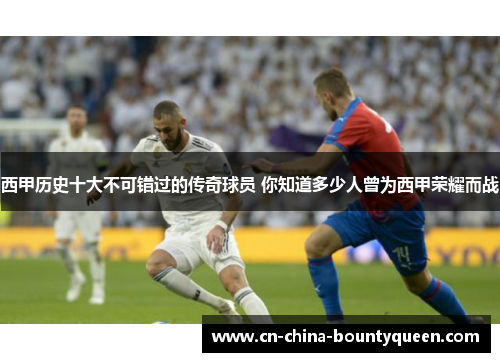 西甲历史十大不可错过的传奇球员 你知道多少人曾为西甲荣耀而战