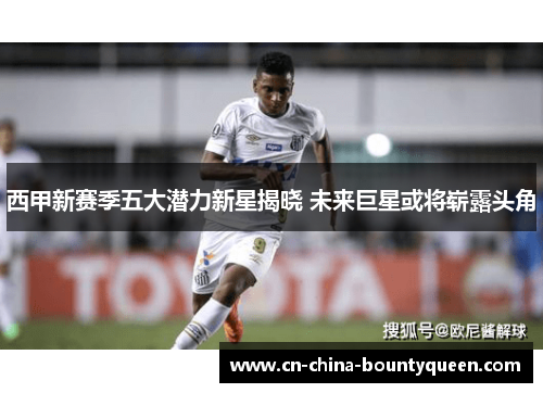 西甲新赛季五大潜力新星揭晓 未来巨星或将崭露头角