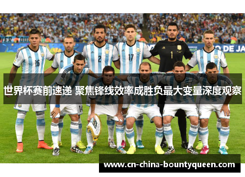 世界杯赛前速递 聚焦锋线效率成胜负最大变量深度观察