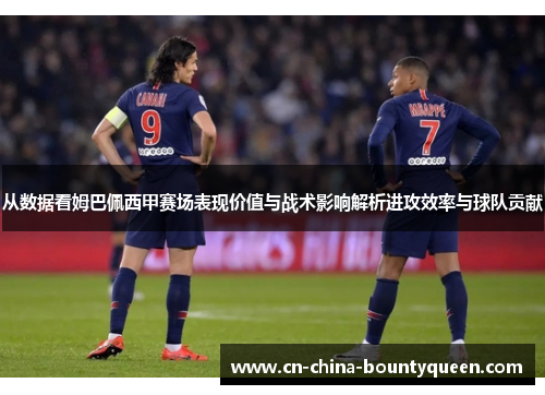 从数据看姆巴佩西甲赛场表现价值与战术影响解析进攻效率与球队贡献 从数据看姆巴佩西甲赛场表现价值与战术影响解析进攻效率与球队贡献