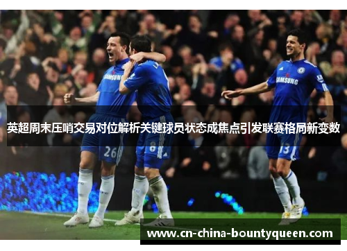 英超周末压哨交易对位解析关键球员状态成焦点引发联赛格局新变数