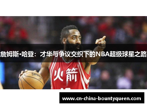 詹姆斯·哈登：才华与争议交织下的NBA超级球星之路