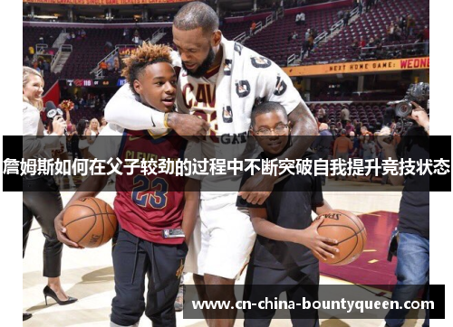 詹姆斯如何在父子较劲的过程中不断突破自我提升竞技状态