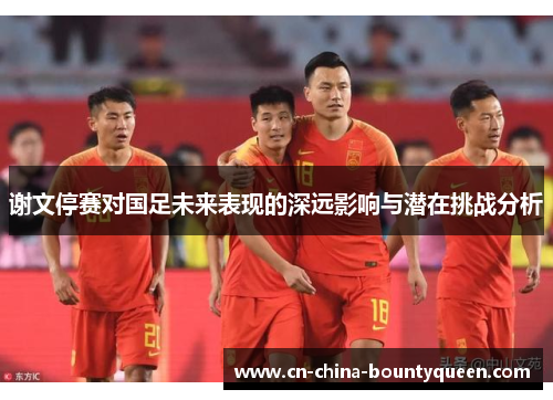 谢文停赛对国足未来表现的深远影响与潜在挑战分析