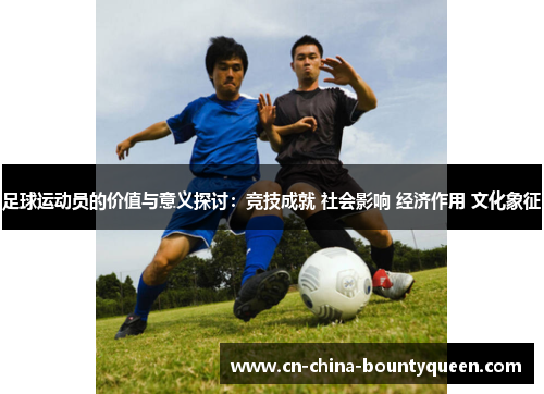 足球运动员的价值与意义探讨:竞技成就 社会影响 经济作用 文化象征 足球运动员的价值与意义探讨:竞技成就 社会影响 经济作用 文化象征