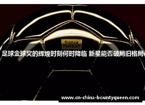 足球金球奖的辉煌时刻何时降临 新星能否破局旧格局