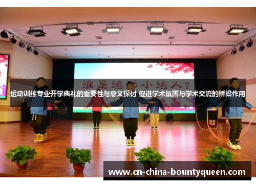 运动训练专业开学典礼的重要性与意义探讨 促进学术氛围与学术交流的桥梁作用