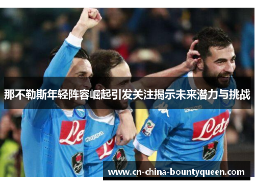 那不勒斯年轻阵容崛起引发关注揭示未来潜力与挑战 那不勒斯年轻阵容崛起引发关注揭示未来潜力与挑战