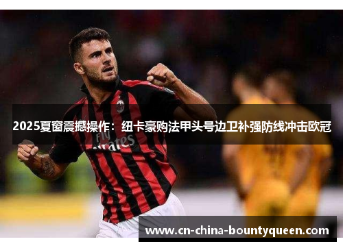 2025夏窗震撼操作:纽卡豪购法甲头号边卫补强防线冲击欧冠 2025夏窗震撼操作:纽卡豪购法甲头号边卫补强防线冲击欧冠