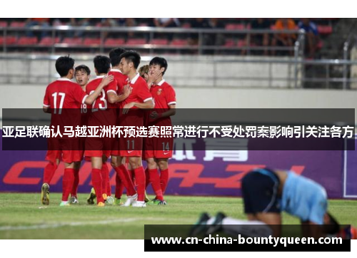 亚足联确认马越亚洲杯预选赛照常进行不受处罚案影响引关注各方