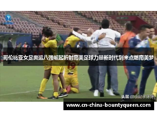 哥伦比亚女足奥运八强崛起折射南美足球力量新时代到来点燃南美梦 哥伦比亚女足奥运八强崛起折射南美足球力量新时代到来点燃南美梦