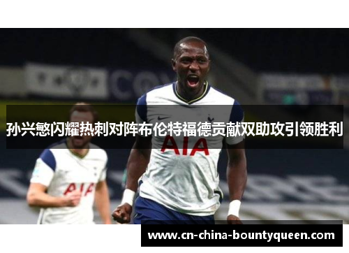 孙兴慜闪耀热刺对阵布伦特福德贡献双助攻引领胜利