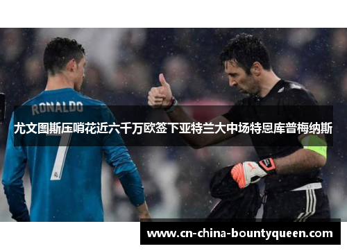 尤文图斯压哨花近六千万欧签下亚特兰大中场特恩库普梅纳斯