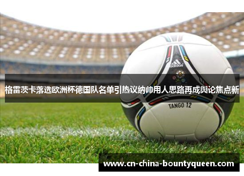格雷茨卡落选欧洲杯德国队名单引热议纳帅用人思路再成舆论焦点新 格雷茨卡落选欧洲杯德国队名单引热议纳帅用人思路再成舆论焦点新