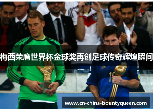 梅西荣膺世界杯金球奖再创足球传奇辉煌瞬间 梅西荣膺世界杯金球奖再创足球传奇辉煌瞬间