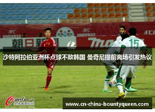 沙特阿拉伯亚洲杯点球不敌韩国 曼奇尼提前离场引发热议