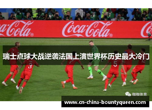 瑞士点球大战逆袭法国上演世界杯历史最大冷门