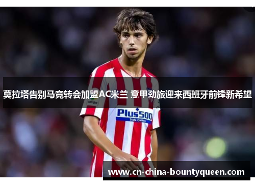 莫拉塔告别马竞转会加盟AC米兰 意甲劲旅迎来西班牙前锋新希望