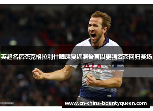 英超名宿杰克格拉利什晒康复近照誓言以更强姿态回归赛场