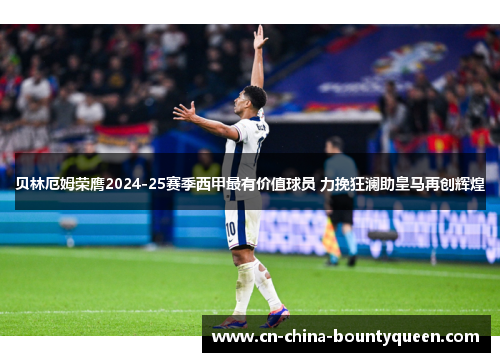 贝林厄姆荣膺2024-25赛季西甲最有价值球员 力挽狂澜助皇马再创辉煌