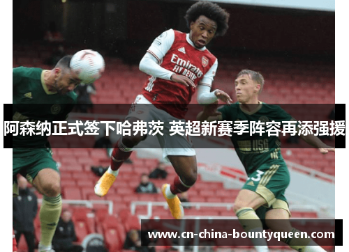 阿森纳正式签下哈弗茨 英超新赛季阵容再添强援